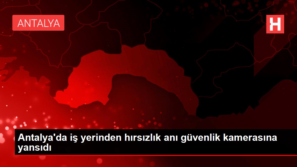 Antalya'da iş yerinden hırsızlık anı güvenlik kamerasına yansıdı