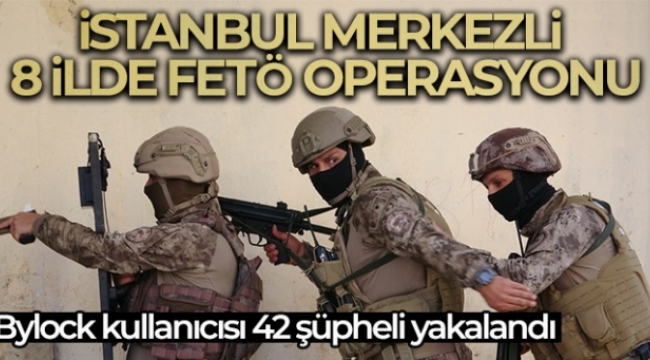 İstanbul merkezli 8 ilde FETÖ operasyonu: Bylock kullanıcısı 42 şüpheli yakalandı