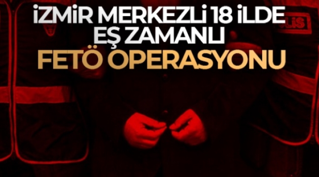 İzmir merkezli 18 ilde eş zamanlı FETÖ operasyonu