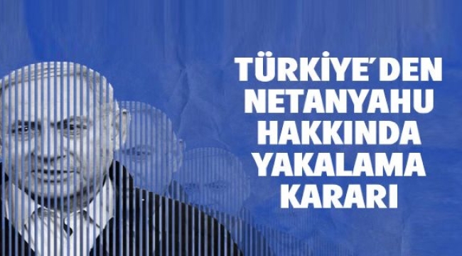 İstanbul Cumhuriyet Başsavcılığı, Netanyahu hakkında 'tutuklamaya yönelik yakalama emri' çıkarttı