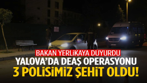 Yalova'da düzenlenen terör örgütü DEAŞ operasyonunda 3 polisimiz şehit oldu