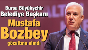 Bursa Büyükşehir Belediye Başkanı Mustafa Bozbey gözaltına alındı